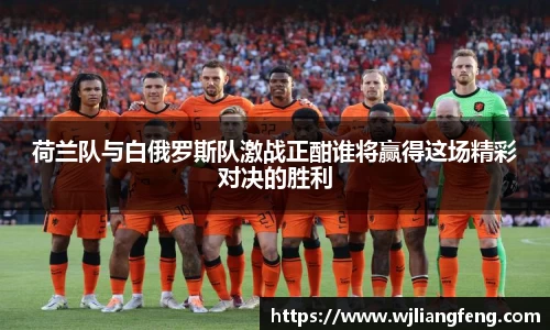 荷兰队与白俄罗斯队激战正酣谁将赢得这场精彩对决的胜利
